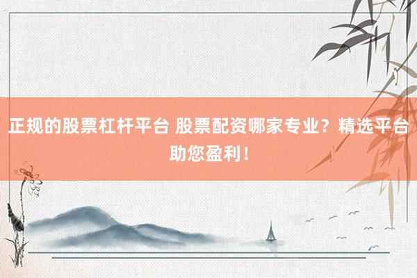 正规的股票杠杆平台 股票配资哪家专业？精选平台助您盈利！