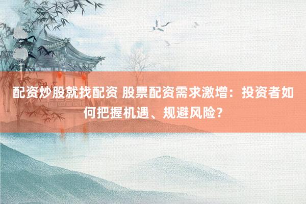 配资炒股就找配资 股票配资需求激增：投资者如何把握机遇、规避风险？