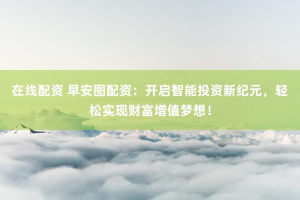 在线配资 早安图配资：开启智能投资新纪元，轻松实现财富增值梦想！