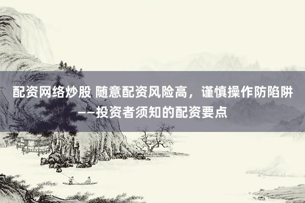 配资网络炒股 随意配资风险高，谨慎操作防陷阱——投资者须知的配资要点