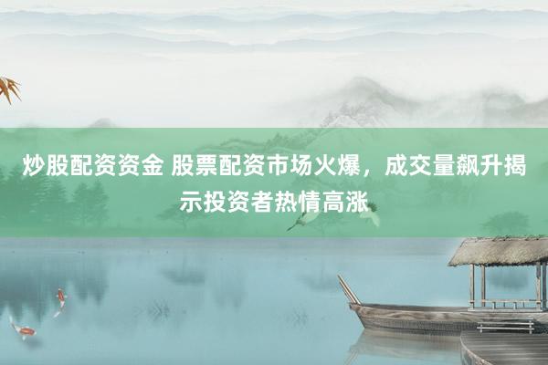 炒股配资资金 股票配资市场火爆，成交量飙升揭示投资者热情高涨
