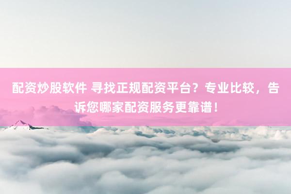 配资炒股软件 寻找正规配资平台？专业比较，告诉您哪家配资服务更靠谱！