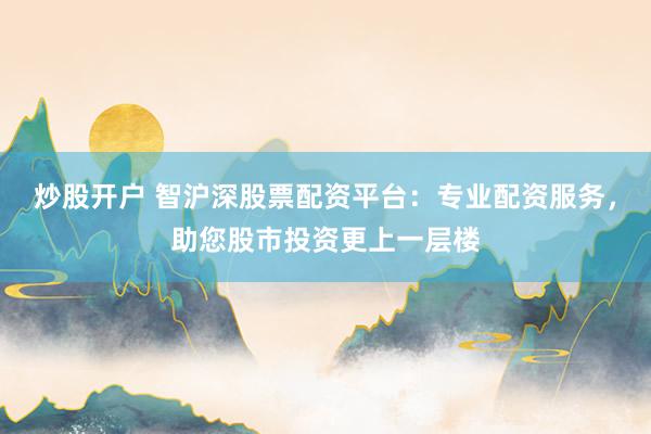 炒股开户 智沪深股票配资平台：专业配资服务，助您股市投资更上一层楼