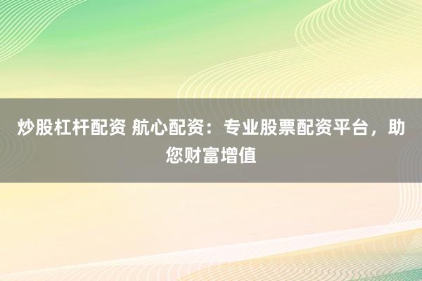 炒股杠杆配资 航心配资：专业股票配资平台，助您财富增值