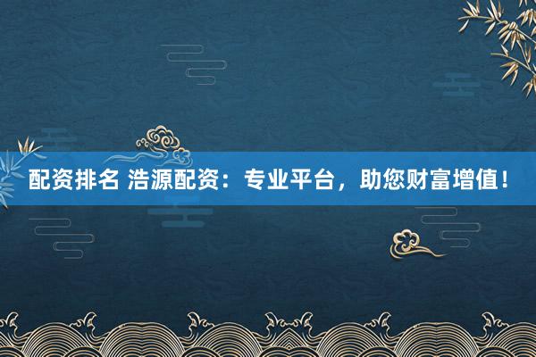 配资排名 浩源配资：专业平台，助您财富增值！