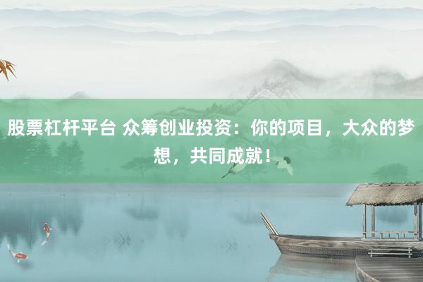 股票杠杆平台 众筹创业投资：你的项目，大众的梦想，共同成就！