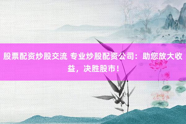 股票配资炒股交流 专业炒股配资公司：助您放大收益，决胜股市！