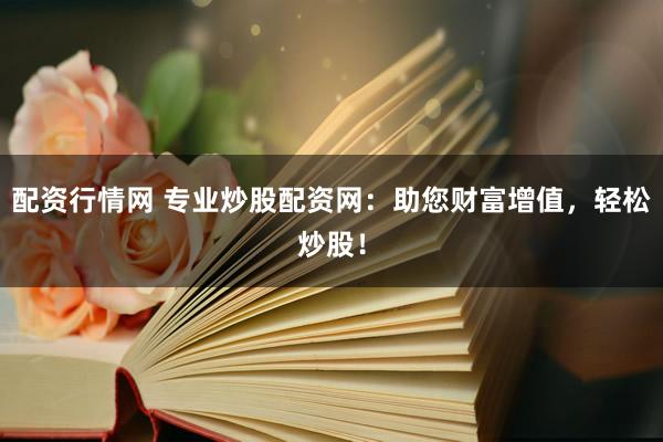 配资行情网 专业炒股配资网：助您财富增值，轻松炒股！