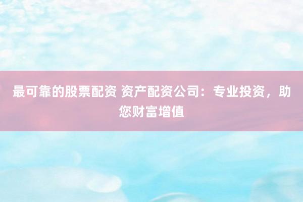 最可靠的股票配资 资产配资公司：专业投资，助您财富增值