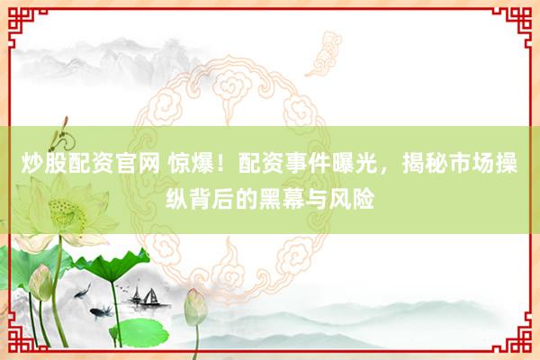 炒股配资官网 惊爆！配资事件曝光，揭秘市场操纵背后的黑幕与风险