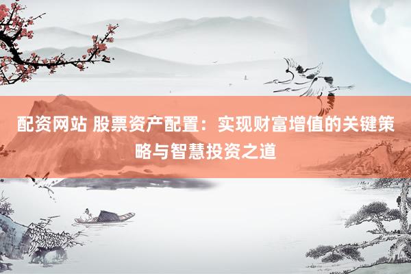 配资网站 股票资产配置：实现财富增值的关键策略与智慧投资之道