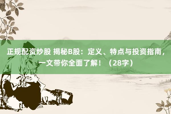 正规配资炒股 揭秘B股：定义、特点与投资指南，一文带你全面了解！（28字）