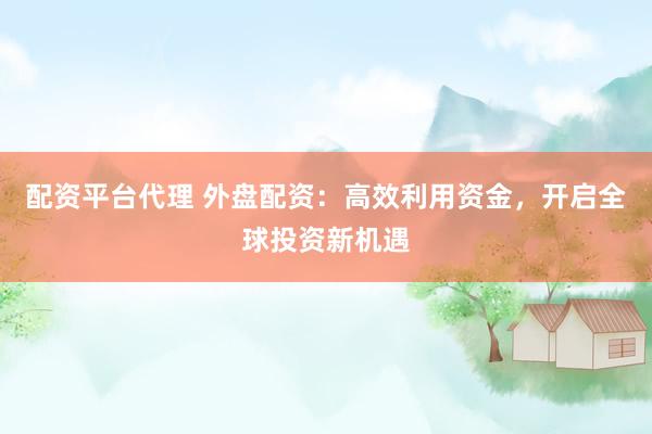 配资平台代理 外盘配资：高效利用资金，开启全球投资新机遇
