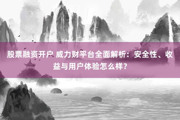 股票融资开户 威力财平台全面解析：安全性、收益与用户体验怎么样？