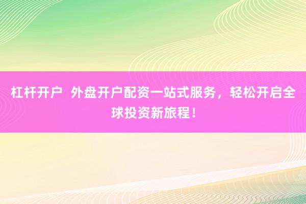 杠杆开户  外盘开户配资一站式服务，轻松开启全球投资新旅程！