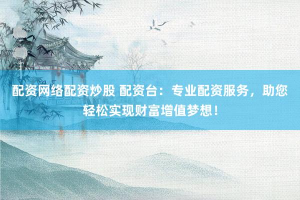 配资网络配资炒股 配资台：专业配资服务，助您轻松实现财富增值梦想！