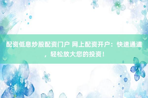 配资低息炒股配资门户 网上配资开户：快速通道，轻松放大您的投资！