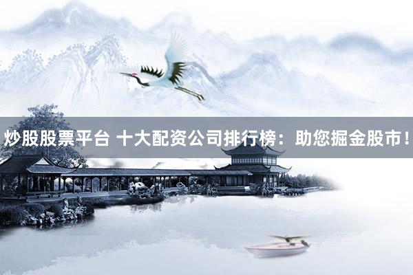 炒股股票平台 十大配资公司排行榜：助您掘金股市！