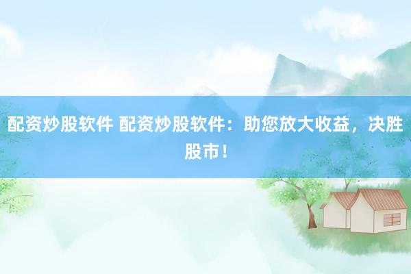 配资炒股软件 配资炒股软件：助您放大收益，决胜股市！