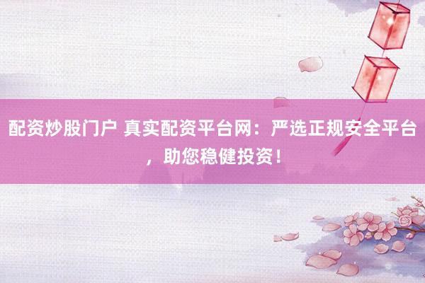 配资炒股门户 真实配资平台网：严选正规安全平台，助您稳健投资！