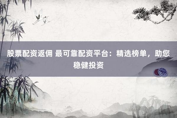 股票配资返佣 最可靠配资平台：精选榜单，助您稳健投资