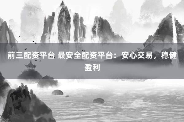 前三配资平台 最安全配资平台：安心交易，稳健盈利