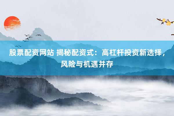 股票配资网站 揭秘配资式：高杠杆投资新选择，风险与机遇并存
