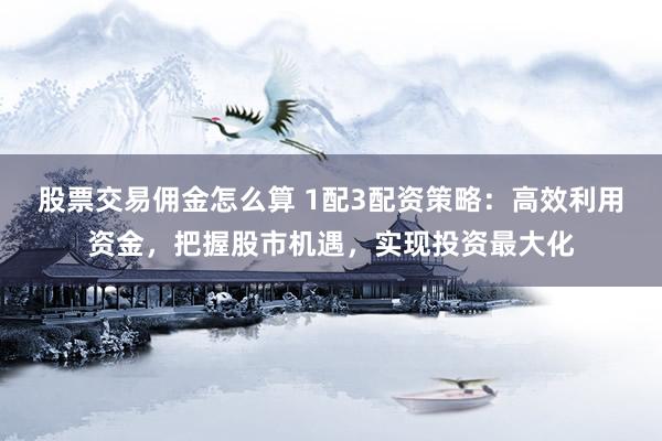 股票交易佣金怎么算 1配3配资策略：高效利用资金，把握股市机遇，实现投资最大化