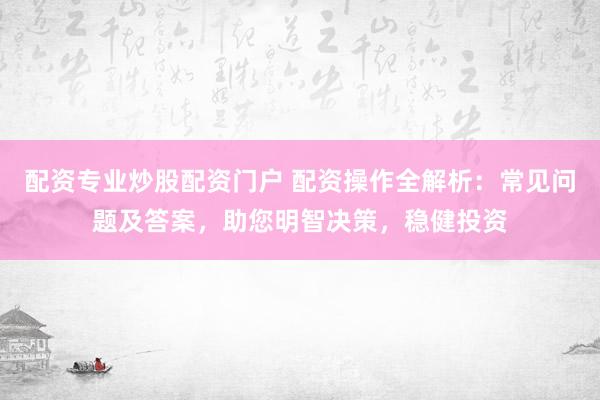 配资专业炒股配资门户 配资操作全解析：常见问题及答案，助您明智决策，稳健投资