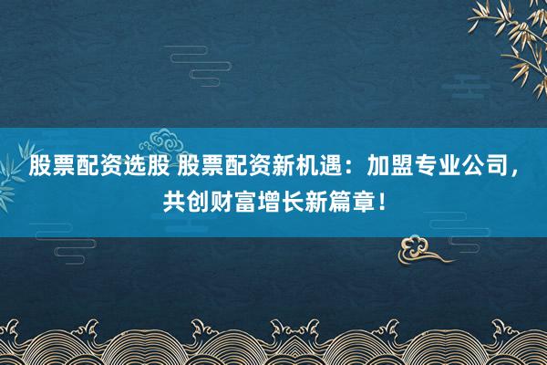 股票配资选股 股票配资新机遇：加盟专业公司，共创财富增长新篇章！