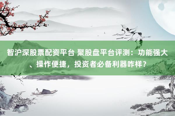 智沪深股票配资平台 聚股盘平台评测：功能强大、操作便捷，投资者必备利器咋样？