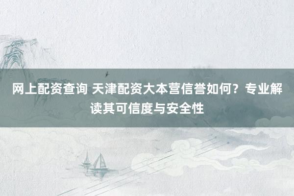 网上配资查询 天津配资大本营信誉如何？专业解读其可信度与安全性