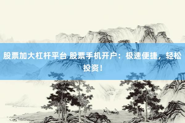股票加大杠杆平台 股票手机开户：极速便捷，轻松投资！