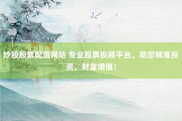 炒股股票配资网站 专业股票投顾平台，助您精准投资，财富增值！
