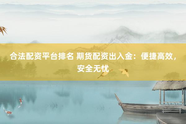 合法配资平台排名 期货配资出入金：便捷高效，安全无忧
