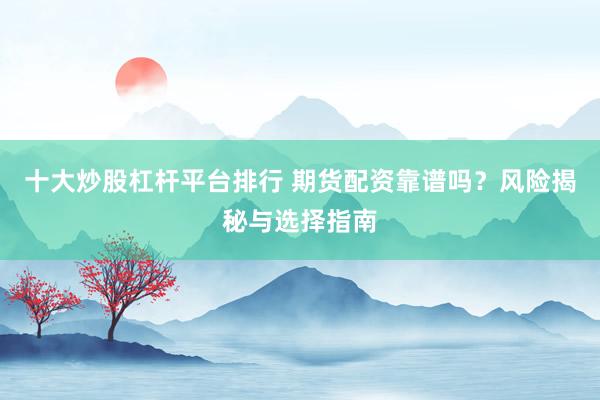 十大炒股杠杆平台排行 期货配资靠谱吗？风险揭秘与选择指南