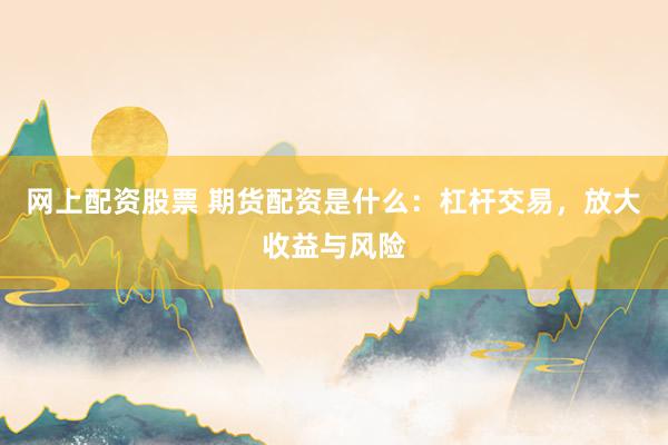 网上配资股票 期货配资是什么：杠杆交易，放大收益与风险