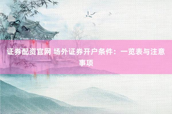 证券配资官网 场外证券开户条件：一览表与注意事项