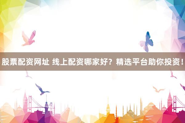 股票配资网址 线上配资哪家好？精选平台助你投资！