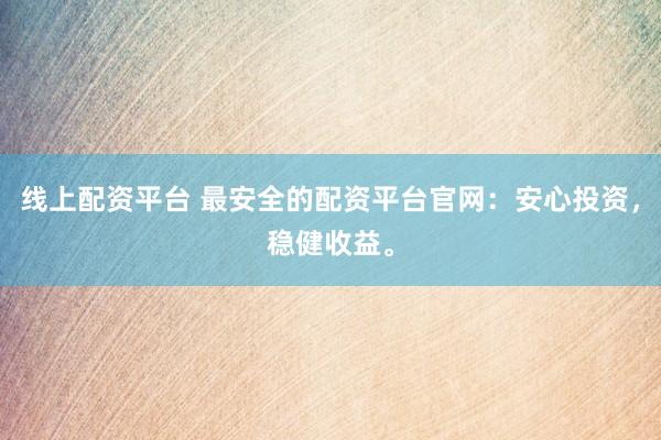 线上配资平台 最安全的配资平台官网：安心投资，稳健收益。