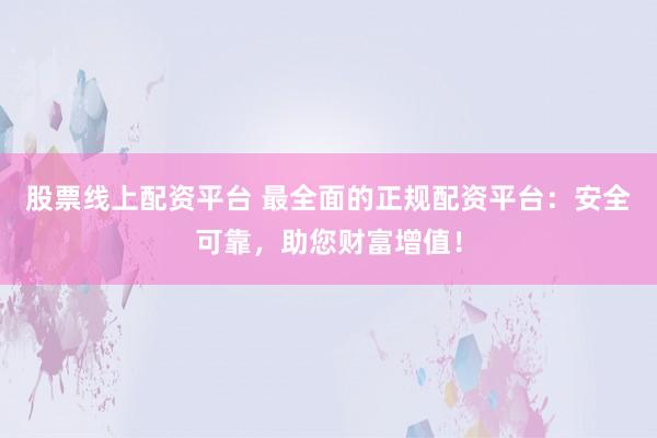 股票线上配资平台 最全面的正规配资平台：安全可靠，助您财富增值！