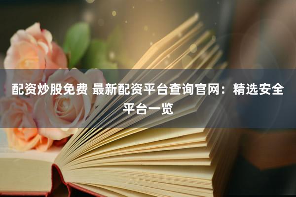 配资炒股免费 最新配资平台查询官网：精选安全平台一览
