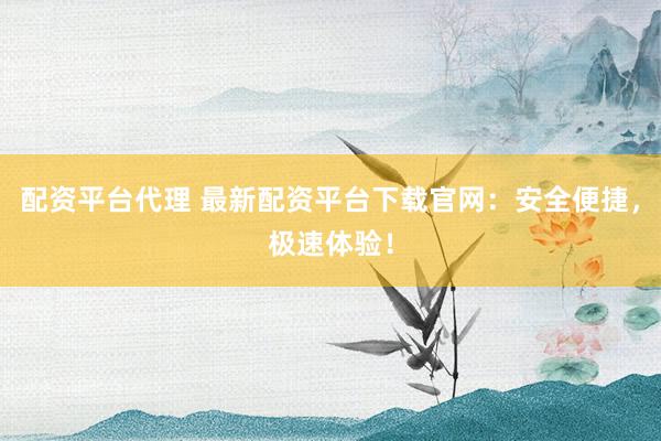 配资平台代理 最新配资平台下载官网：安全便捷，极速体验！