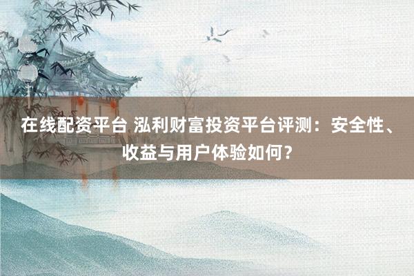 在线配资平台 泓利财富投资平台评测：安全性、收益与用户体验如何？