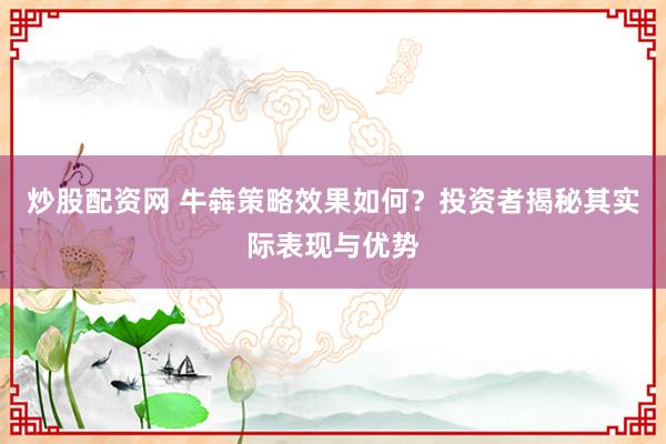 炒股配资网 牛犇策略效果如何？投资者揭秘其实际表现与优势