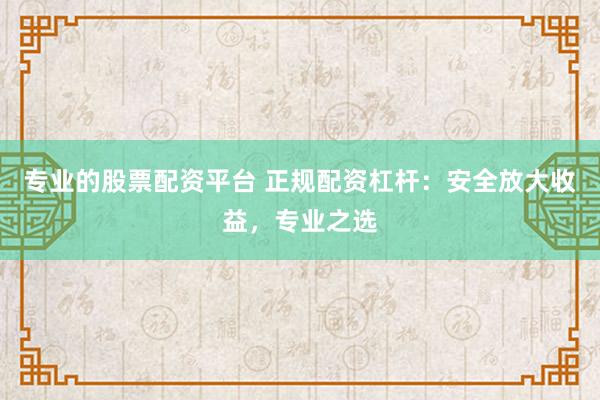 专业的股票配资平台 正规配资杠杆：安全放大收益，专业之选