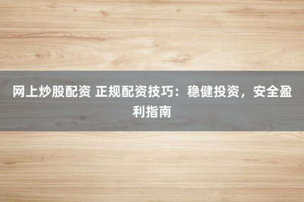 网上炒股配资 正规配资技巧：稳健投资，安全盈利指南