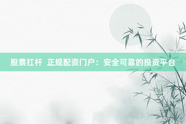 股票扛杆  正规配资门户：安全可靠的投资平台