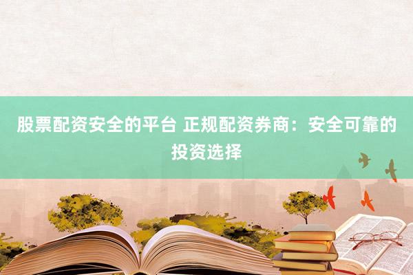 股票配资安全的平台 正规配资券商：安全可靠的投资选择