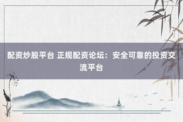 配资炒股平台 正规配资论坛：安全可靠的投资交流平台